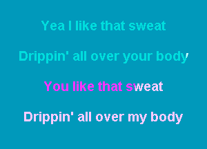 Yea I like that sweat
Drippin' all over your body

You like that sweat

Drippin' all over my body