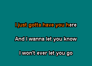 ljust gotta have you here

And I wanna let you know

lwon't ever let you go