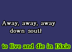 Away, away, away
down soutl

mmmmtmatmn