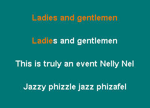 Ladies and gentlemen

Ladies and gentlemen

This is truly an event Nelly Nel

Jazzy phizzle jazz phizafel