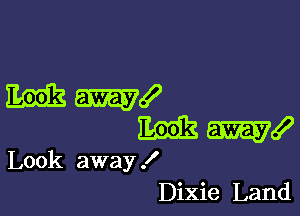 Emit m!

m I
Look away!
Dixie Land