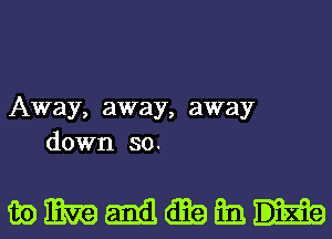 Away, away, away
down so.

mmmmtmatmn