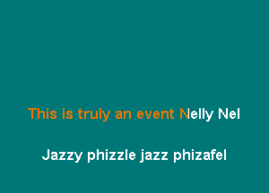 This is truly an event Nelly Nel

Jazzy phizzle jazz phizafel