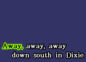 .away, away
down south in Dixie