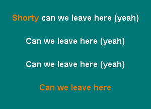 Shorty can we leave here (yeah)

Can we leave here (yeah)

Can we leave here (yeah)

Can we leave here