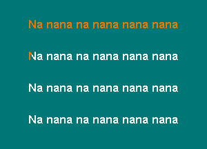 Na nana na nana nana nana

Na nana na nana nana nana

Na nana na nana nana nana

Na nana na nana nana nana