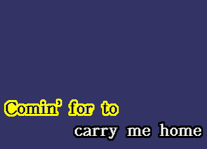 mm
carry me home