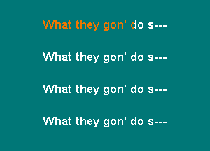 What they gon' do s---
What they gon' do s---

What they gon' do s--

What they gon' do s---