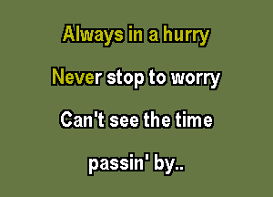 Always in a hurry

Never stop to worry

Can't see the time

passin' by..
