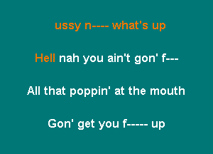 Pussy n---- what's up

Hell nah you ain't gon' f---

All that poppin' at the mouth

What they gon' do s---