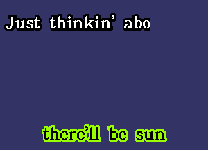 J ust thinkin, abo