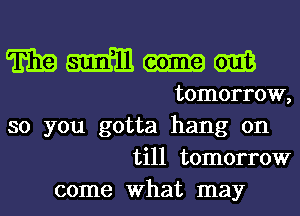 mmmo-m

tomorrow,
so you gotta hang on
till tomorrow
come What may