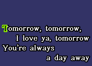 Eomorrow, tomorrow,

I love ya, tomorrow
You re always
a day away