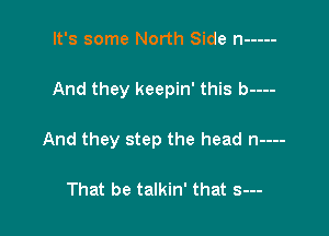 It's some North Side n -----

And they keepin' this b----

And they step the head n----

That be talkin' that s---