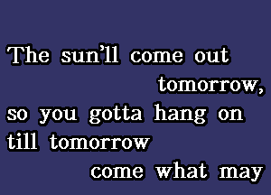 The sun,11 come out
tomorrow,
so you gotta hang on
till tomorrow
come What may