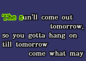 EEG! Sun1l come out
tomorrow,

so you gotta hang on
till tomorrow
come What may