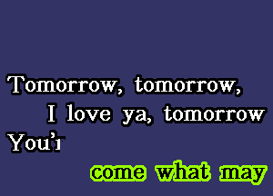 Tomorrow, tomorrow,
I love ya, tomorrow
YouH

come m m