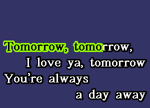 Tomomrow, tomol row,

I love ya, tomorrow
You re always
a day away