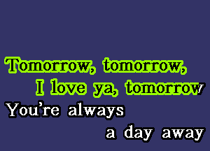 W W
E lbw m, W7
You re always
a day away