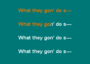 What they gon' do s---
What they gon' do s---

What they gon' do s--

What they gon' do s---