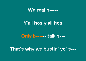 Only b ------ talk 5...
Only b ------ talk 5...

Only b ------ talk s---

That's why we bustin' yo' s---