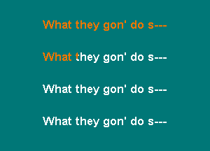 What they gon' do s---
What they gon' do s---

What they gon' do s--

What they gon' do s---