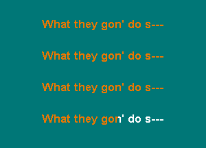 What they gon' do s---
What they gon' do s---

What they gon' do s--

What they gon' do s---