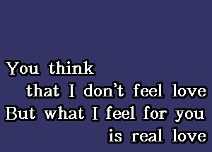 You think

that I don t feel love

But What I feel for you
is real love