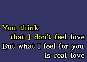 You think

that I don t feel love

But What I feel for you
is real love