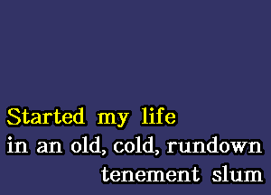 Started my life
in an old, cold, rundown
tenement slum