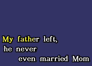 My father left,
he never

even married Mom