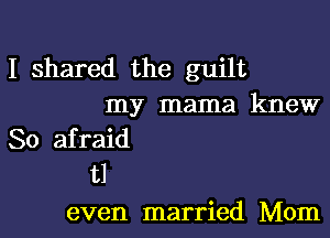 I shared the guilt
my mama knew

So afraid
t1

even married Mom