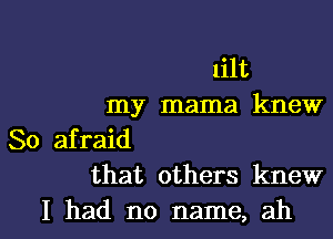 lilt
my mama knew
So afraid
that others knew

I had no name, ah I