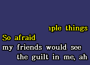 lple things

So afraid
my friends would see
the guilt in me, ah