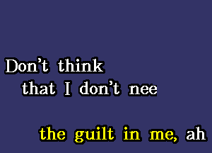 Don,t think
that I don t nee

the guilt in me, ah