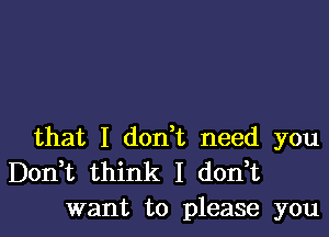 that I don't need you
Don t think I don t
want to please you