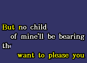 But no child

of mineql be bearing
thI

want to please you