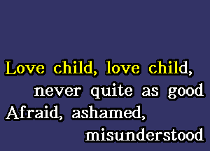 Love child, love child,
never quite as good
Afraid, ashamed,

misunderstood