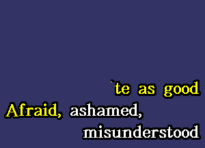 .te as good
Afraid, ashamed,
misunderstood