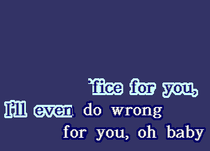 m 33)? m
mm do wrong
for you, oh baby