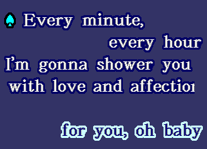 9 Every minute,

every hour
Fm gonna shower you
With love and affectiOI

Emmomh