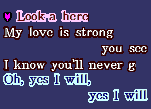 Ma 31m
My love is strong
you see

I know you l1 never g

anamnmm
3233mm