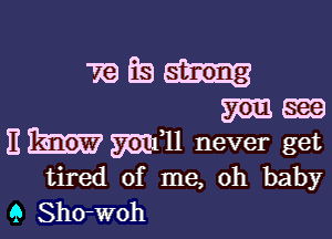 'RQEBu
95m.-

Ehmfll never get
tired of me, oh baby

9 Sho-woh