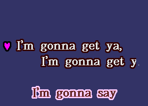 Fm gonna get ya,
Fm gonna get y

133-52737