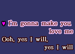 mum

mm m
Ooh, yes I will,

yes I willl