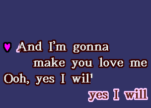 And Fm gonna

make you love me
Ooh, yes I Wil1

32336311