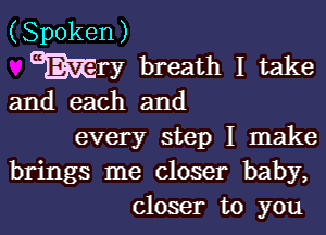 (Spoken )

WW breath I take
and each and

every step I make
brings me closer baby,
closer to you