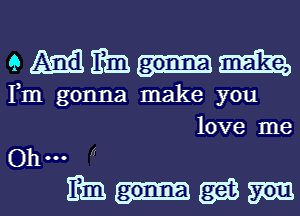 9 4m 133
Pm gonna make you
love me

Ohm

m-mm