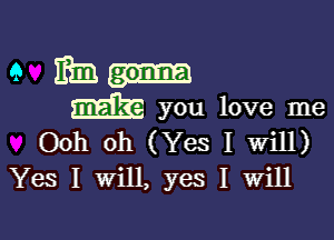 9 nm-
m you love me

Ooh oh (Yes I will)
Yes I will, yes I Will