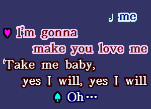 J m
31m.
303 Em m
Take me baby,

yes I will, yes I Will
9 Ohm